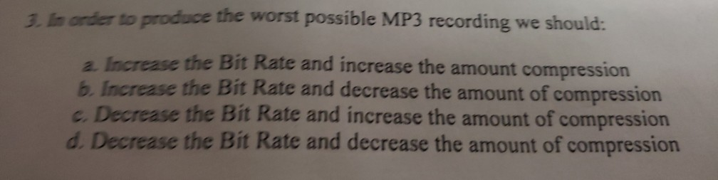 3. In order to produce the worst possible MP3 recording we should: Increase the Bit Rate and increase the amount compression
