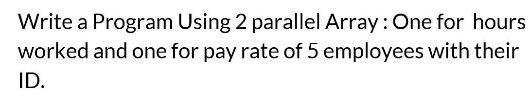 Solved Write a Program Using 2 parallel Array: One for hours | Chegg.com