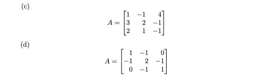 (c) \[ A=\left[\begin{array}{rrr} 1 & -1 & 4 \\ 3 & 2 & -1 \\ 2 & 1 & -1 \end{array}\right] \] (d) \[ A=\left[\begin{array}{r