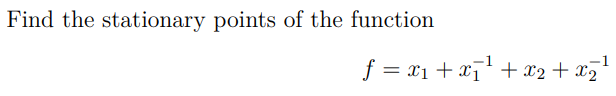Find the stationary points of the function
\[
f=x_{1}+x_{1}^{-1}+x_{2}+x_{2}^{-1}
\]