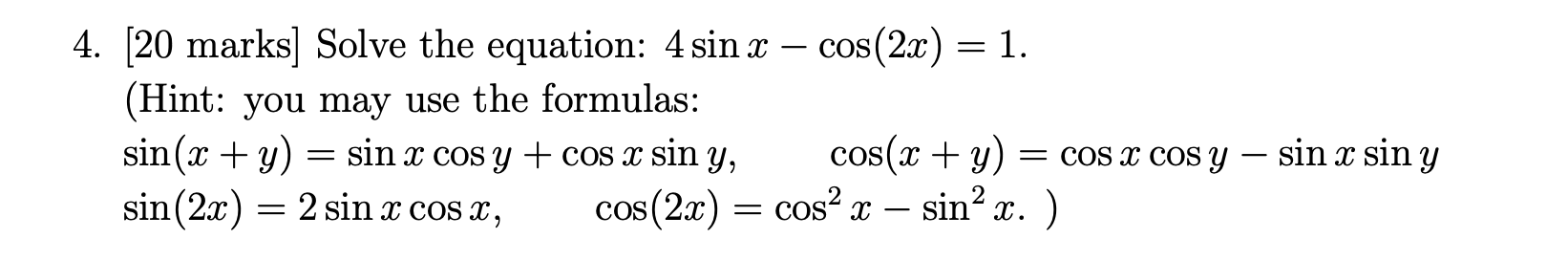 4. \( [20 \) marks] Solve the equation: \( 4 \sin x-\cos (2 x)=1 \). (Hint: you may use the formulas: \[ \begin{array}{l} \si