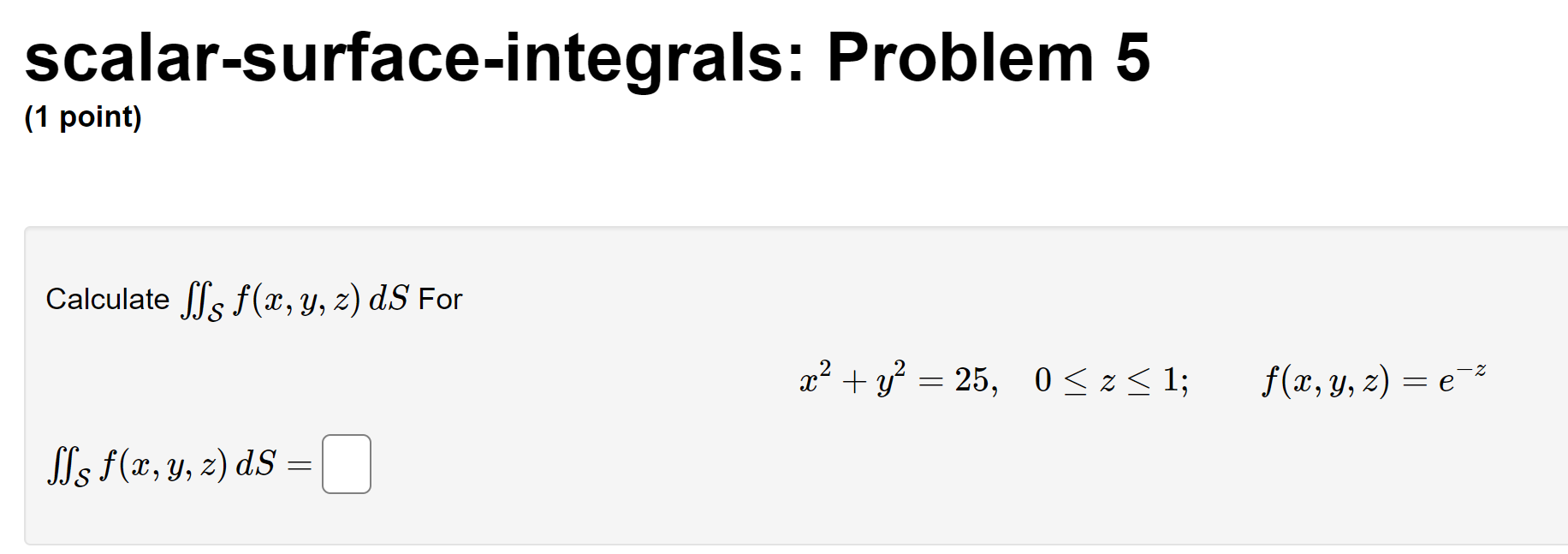 scalar-surface-integrals: Problem 5 (1 point) Calculate \( \iint_{\mathcal{S}} f(x, y, z) d S \) For \[ x^{2}+y^{2}=25, \quad