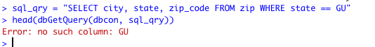 > sql_gry - SELECT city, state, zip_code FROM zip WHERE state == GU > head(dbGetQuery(dbcon, sql_qry)) Error: no such colum