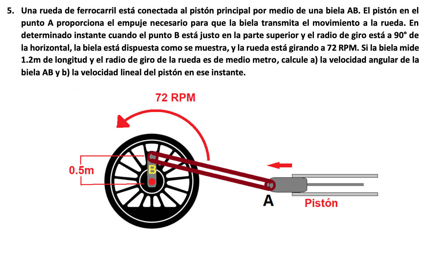 5. Una rueda de ferrocarril está conectada al pistón principal por medio de una biela AB. El pistón en el punto A proporciona