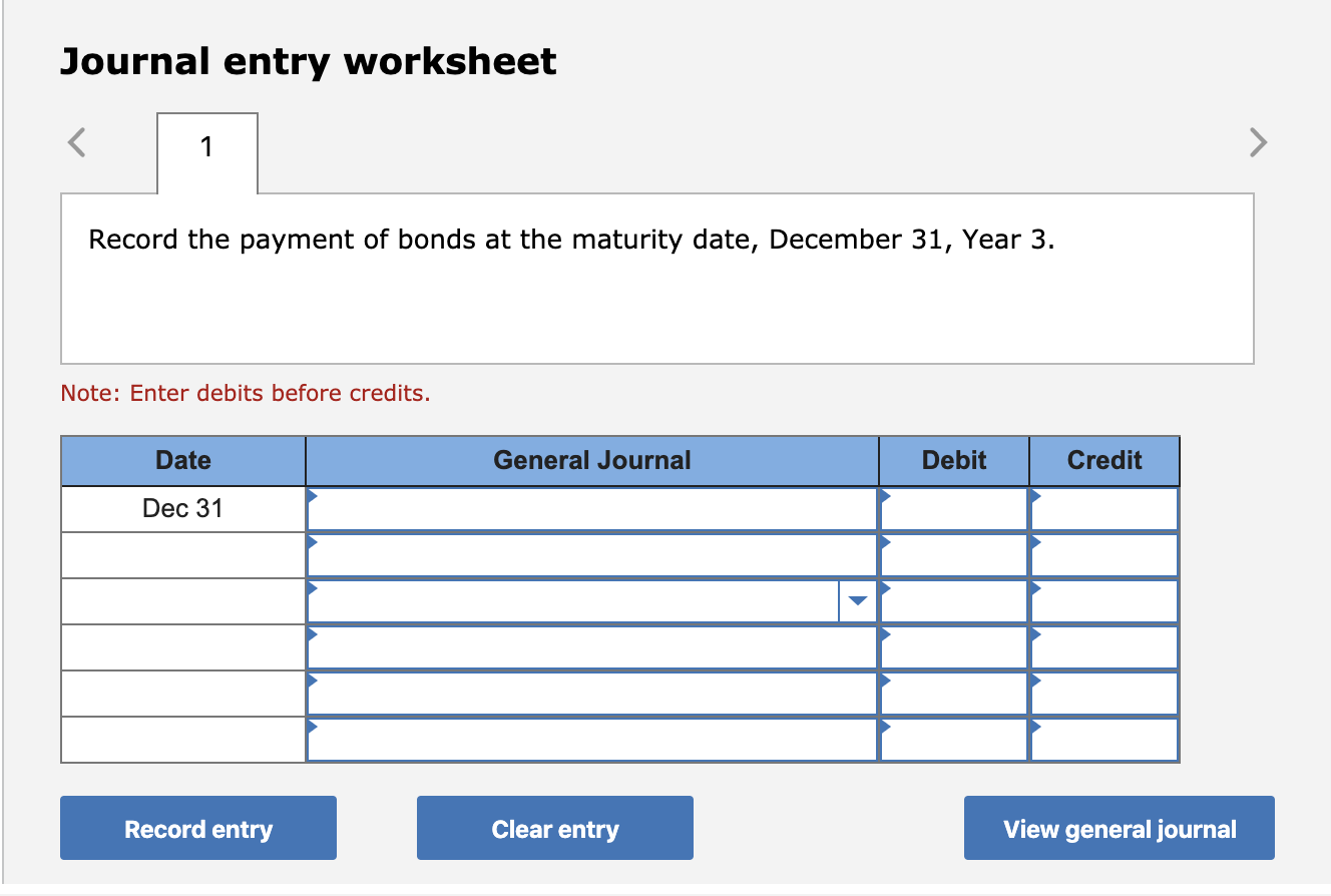 Journal entry worksheet record the payment of bonds at the maturity date, december 31, year 3. note: enter debits before cred