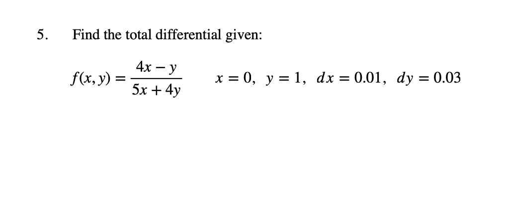 5. Find the total differential given: \[ f(x, y)=\frac{4 x-y}{5 x+4 y} \quad x=0, \quad y=1, d x=0.01, d y=0.03 \]