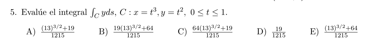 Evalúe el integral \( \int_{C} y d s, C: x=t^{3}, y=t^{2}, 0 \leq t \leq 1 \) A) \( \frac{(13)^{3 / 2}+19}{1215} \) B) \( \fr