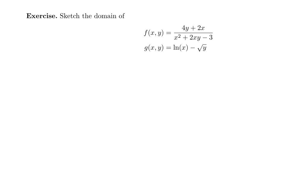 Exercise. Sketch the domain of \[ \begin{aligned} f(x, y) & =\frac{4 y+2 x}{x^{2}+2 x y-3} \\ g(x, y) & =\ln (x)-\sqrt{y} \en