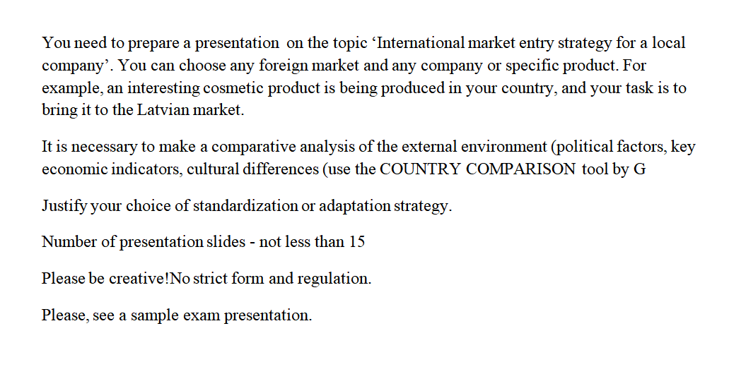You need to prepare a presentation on the topic ‘International market entry strategy for a local
company. You can choose any