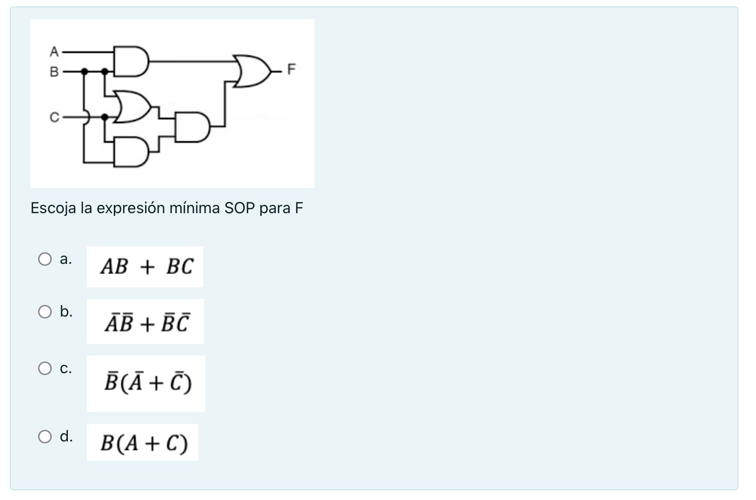 Escoja la expresión mínima SOP para F a. \( A B+B C \) b. \( \bar{A} \bar{B}+\bar{B} \bar{C} \) c. \( \bar{B}(\bar{A}+\bar{C}