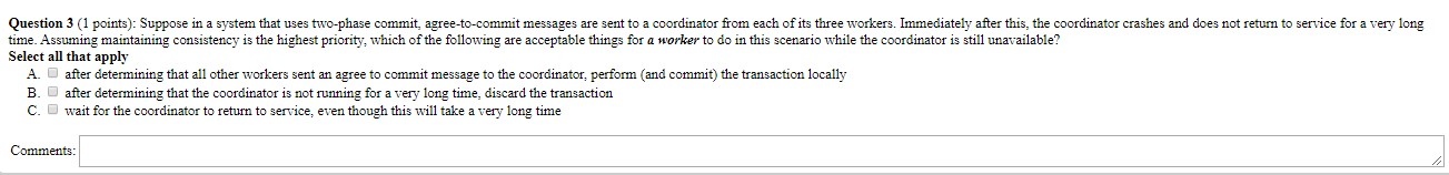 Question 3 (1 points): Suppose in a system that uses two-phase commit, agree-to-commit messages are sent to a coordinator fro