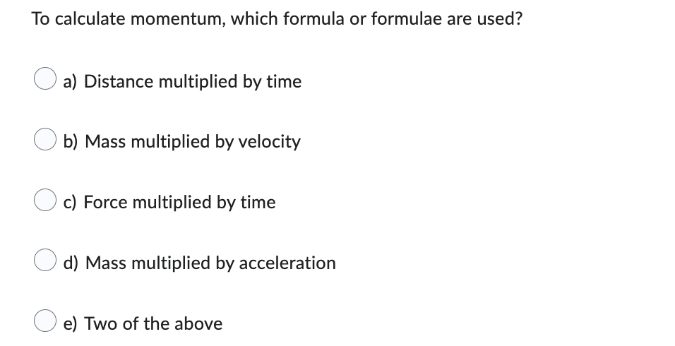 To calculate momentum, which formula or formulae are used?
a) Distance multiplied by time
b) Mass multiplied by velocity
c) F