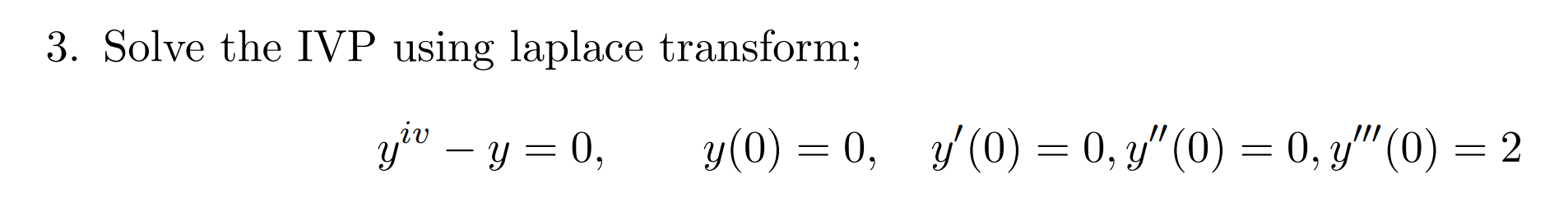 3. Solve the IVP using laplace transform; \[ y^{i v}-y=0, \quad y(0)=0, \quad y^{\prime}(0)=0, y^{\prime \prime}(0)=0, y^{\pr