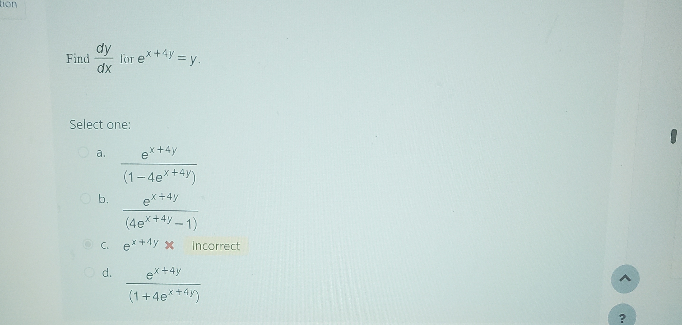 Find \( \frac{d y}{d x} \) for \( e^{x+4 y}=y \) Select one: a. \( \frac{e^{x+4 y}}{\left(1-4 e^{x+4 y}\right)} \) b. \( \fra