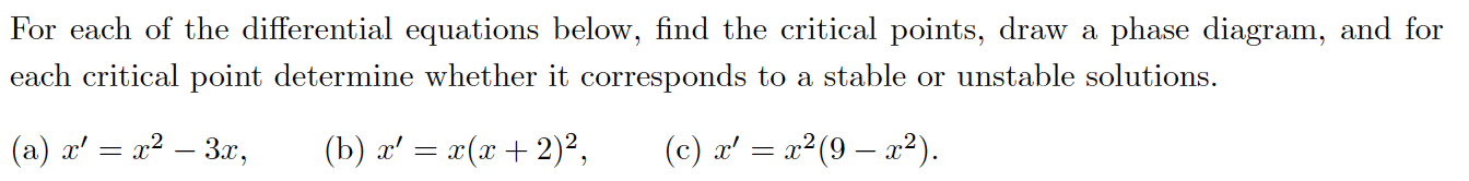 For each of the differential equations below, find the critical points, draw a phase diagram, and for each critical point det