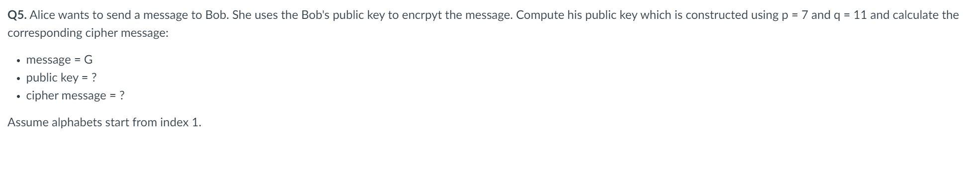 Q5. Alice wants to send a message to Bob. She uses the Bobs public key to encrpyt the message. Compute his public key which 