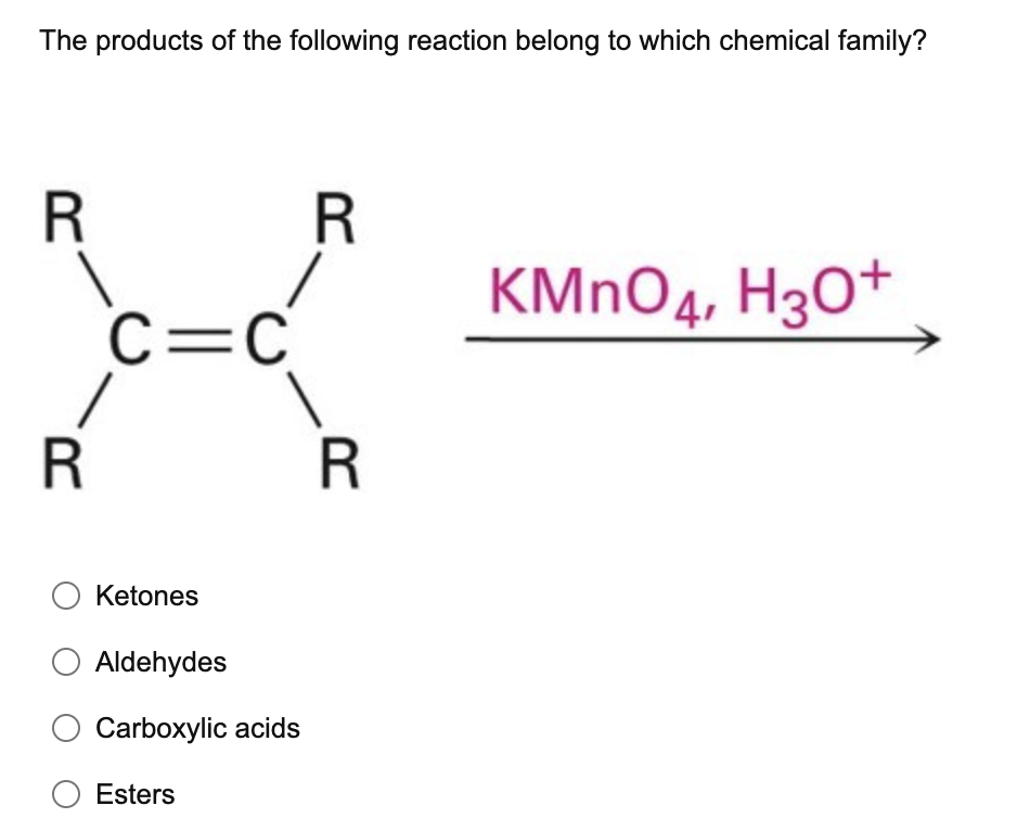 The products of the following reaction belong to which chemical family?
\( \stackrel{\mathrm{KMnO}_{4}, \mathrm{H}_{3} \mathr