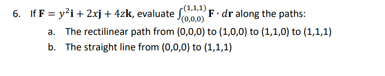 6. If \( \mathbf{F}=y^{2} \mathbf{i}+2 x \mathbf{j}+4 z \mathbf{k} \), evaluate \( \int_{(0,0,0)}^{(1,1,1)} \mathbf{F} \cdot 