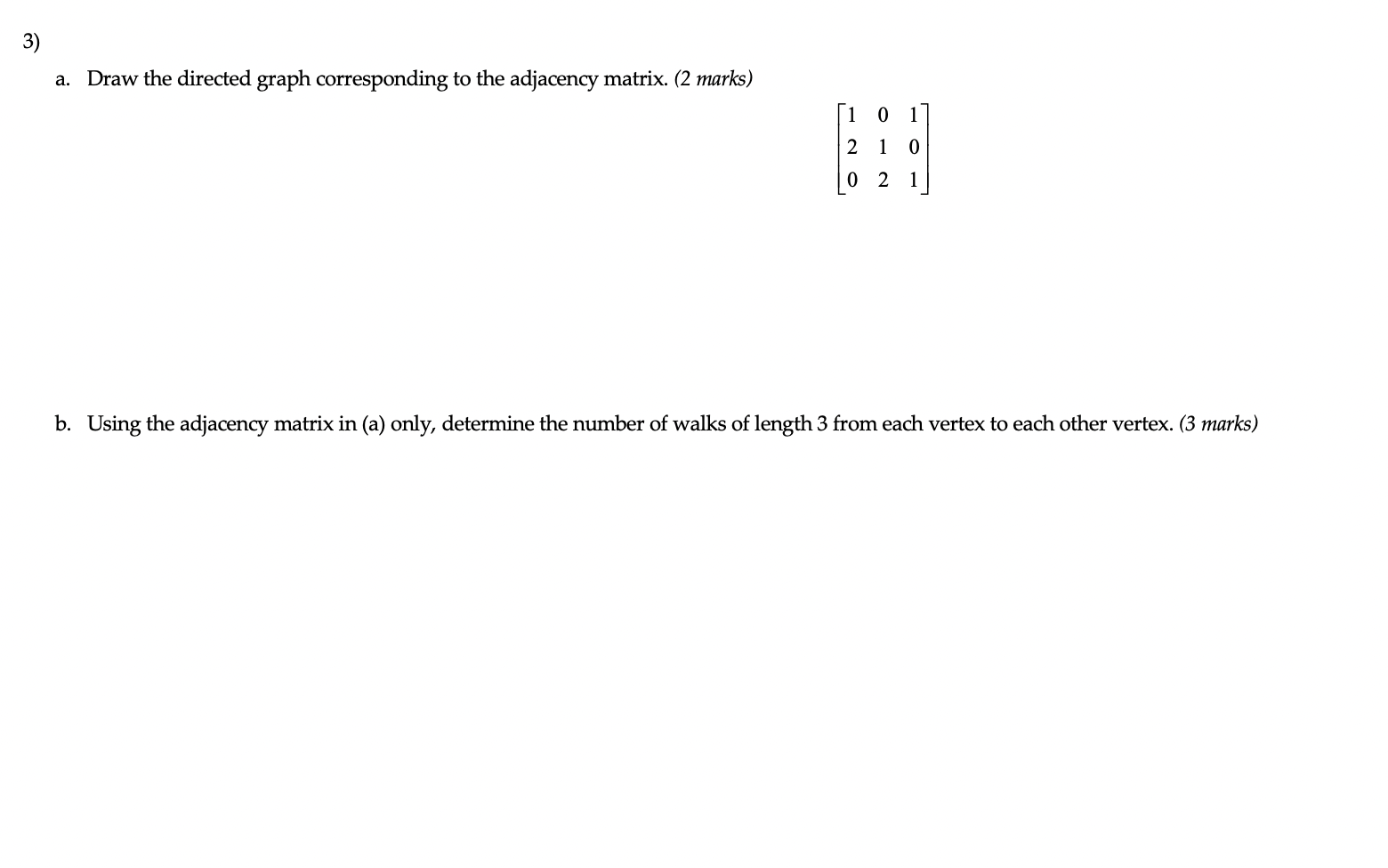 a. Draw the directed graph corresponding to the adjacency matrix. (2 marks)
\[
\left[\begin{array}{lll}
1 & 0 & 1 \\
2 & 1 &