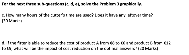 For the next three sub-questions (c, d, e), solve the Problem 3 graphically.
c. How many hours of the cutters time are used?