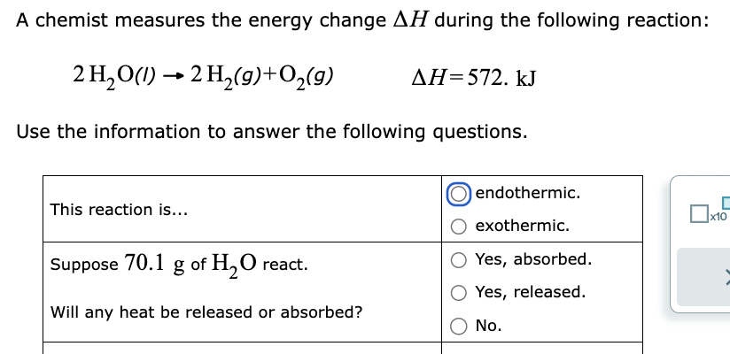 A chemist measures the energy change \( \Delta H \) during the following reaction:
\[
2 \mathrm{H}_{2} \mathrm{O}(\mathrm{I})