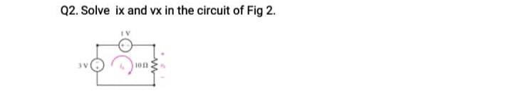 Solved Q2. Solve ix and vx in the circuit of Fig 2. V | Chegg.com