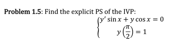 Problem 1.5: Find the explicit PS of the IVP: \[ \left\{\begin{array}{c} y^{\prime} \sin x+y \cos x=0 \\ y\left(\frac{\pi}{2}