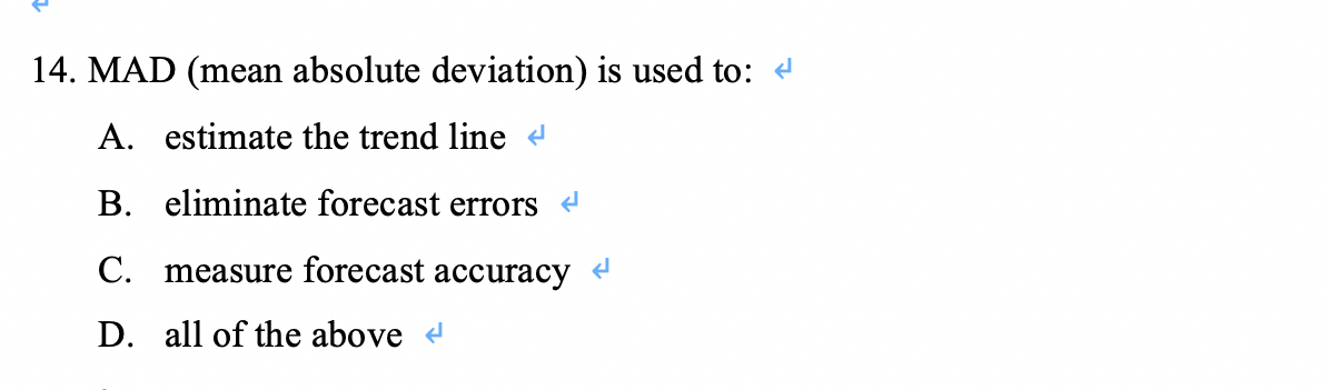 14. MAD (mean absolute deviation) is used to: 4 A. estimate the trend line B. eliminate forecast errors C. measure forecast a