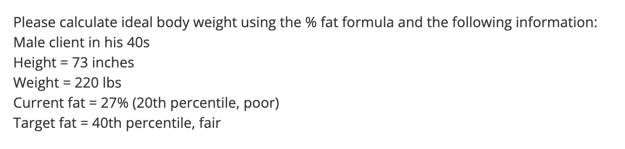 Please calculate ideal body weight using the \( \% \) fat formula and the following information:
Male client in his 40s
Heigh