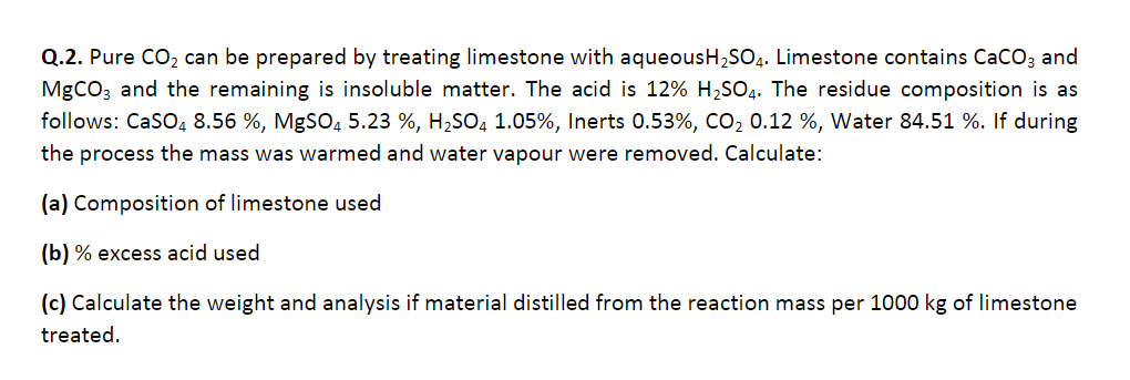 Q.2. Pure CO2 can be prepared by treating limestone with aqueousH2SO4. Limestone contains CaCO3 and
MgCO3 and the remaining i
