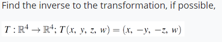 Find the inverse to the transformation, if possible, \[ T: \mathbb{R}^{4} \rightarrow \mathbb{R}^{4} ; T(x, y, z, w)=(x,-y,-z