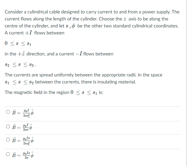 Consider a cylindrical cable designed to carry current to and from a power supply. The
current flows along the length of the 