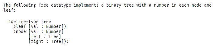 The following Tree datatype implements a binary tree with a number in each node and
leaf:
(define-type Tree
(leaf [val : Numb