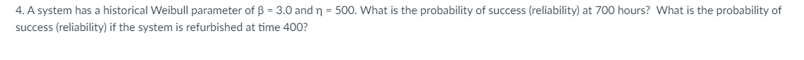 4. A system has a historical Weibull parameter of \( \beta=3.0 \) and \( \eta=500 \). What is the probability of success (rel