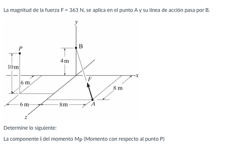 La magnitud de la fuerza \( \mathrm{F}=363 \mathrm{~N} \), se aplica en el punto A y su línea de acción pasa por \( \mathrm{B