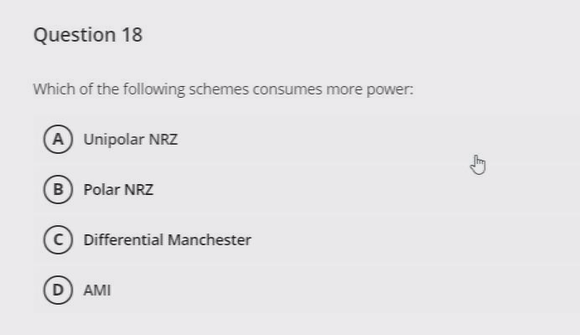 Question 18
Which of the following schemes consumes more power.
A Unipolar NRZ
B Polar NRZ
C Differential Manchester
D) AMI
