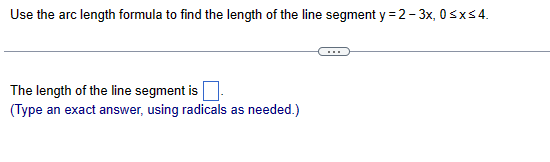 Use the arc length formula to find the length of the line segment \( y=2-3 x, 0 \leq x \leq 4 \).
The length of the line segm