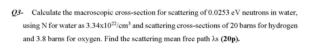 Q3- Calculate the macroscopic cross-section for scattering of \( 0.0253 \mathrm{eV} \) neutrons in water, using \( \mathrm{N}