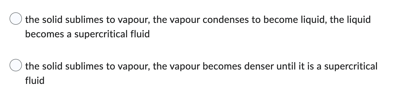 the solid sublimes to vapour, the vapour condenses to become liquid, the liquid
becomes a supercritical fluid
the solid subli