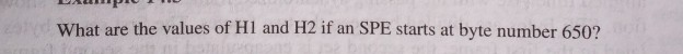 A PIU I ML What are the values of H1 and H2 if an SPE starts at byte number 650?