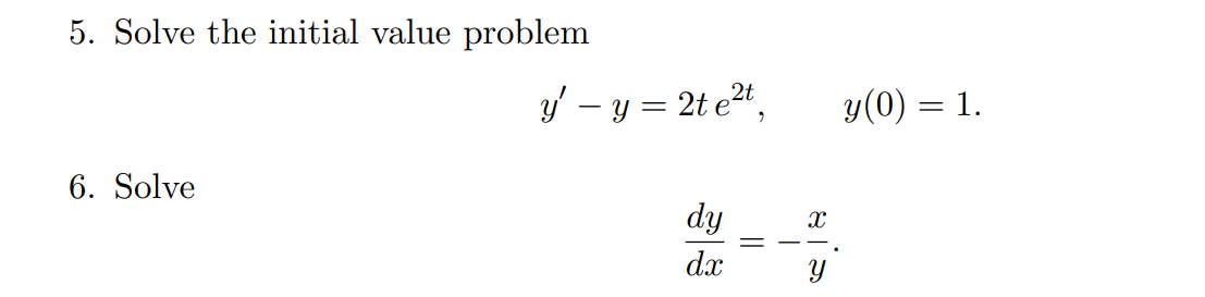 5. Solve the initial value problem \[ y^{\prime}-y=2 t e^{2 t}, \quad y(0)=1 . \] 6. Solve \[ \frac{d y}{d x}=-\frac{x}{y} \]