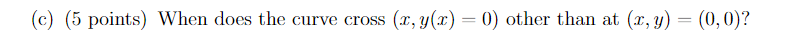 (c) (5 points) When does the curve cross (1, y(x) = 0) other than at (x, y) = (0,0)?
(
x(y
