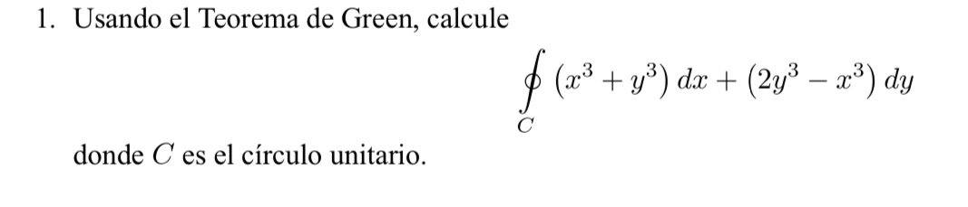 1. Usando el Teorema de Green, calcule \[ \oint_{C}\left(x^{3}+y^{3}\right) d x+\left(2 y^{3}-x^{3}\right) d y \] donde \( C