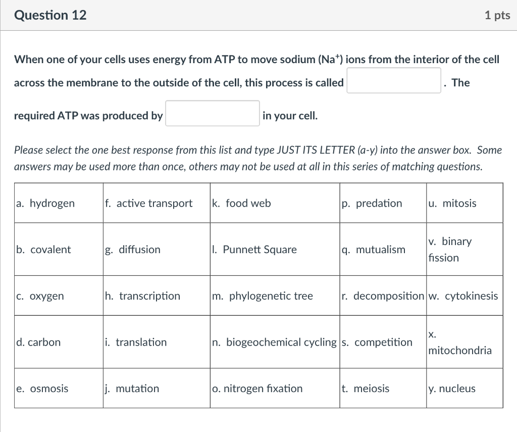Question 12
1 pts
When one of your cells uses energy from ATP to move sodium (Na+) ions from the interior of the cell
across 