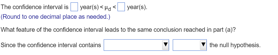 The confidence interval is \( \quad \) year \( (\mathrm{s})<\mu_{\mathrm{d}}< \) year(s).
(Round to one decimal place as need