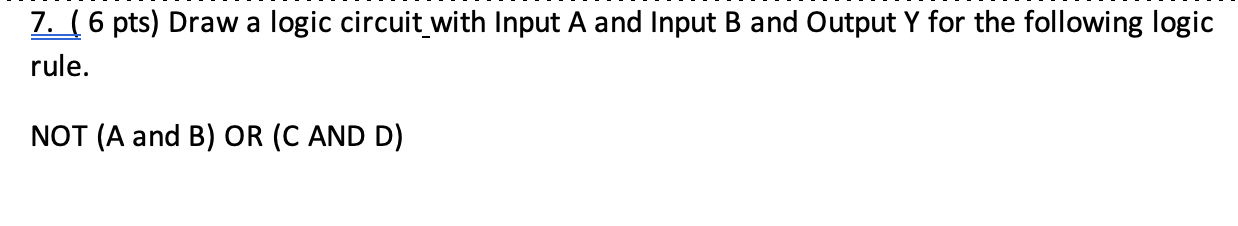 7. (6 pts) Draw a logic circuit with Input A and Input B and Output Y for the following logic rule. NOT (A and B) OR (C AND D