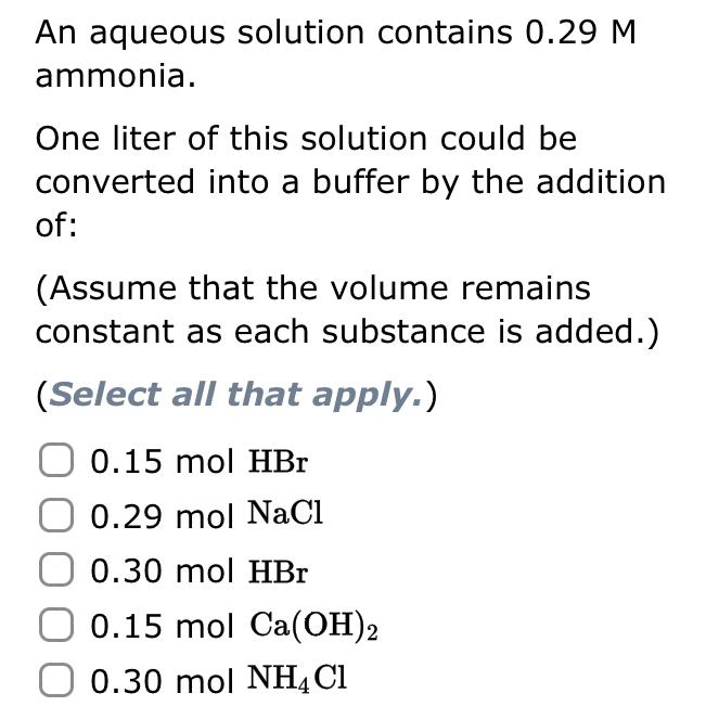 An aqueous solution contains \( 0.29 \mathrm{M} \) ammonia.
One liter of this solution could be converted into a buffer by th