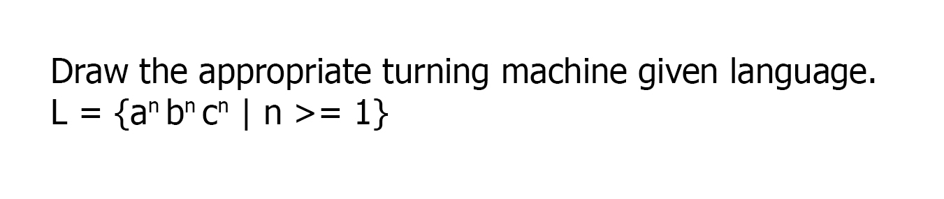 Draw the appropriate turning machine given language. L = {a^ b c° | n >= 1} %3D