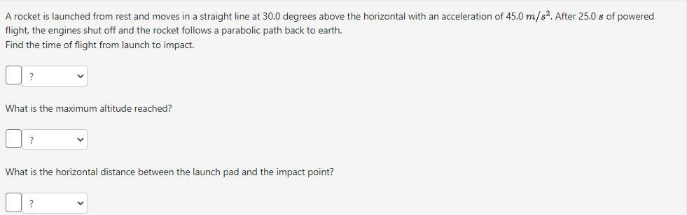 A rocket is launched from rest and moves in a straight line at \( 30.0 \) degrees above the horizontal with an acceleration o