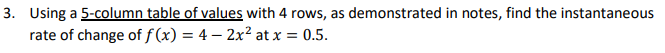 3. Using a 5 -column table of values with 4 rows, as demonstrated in notes, find the instantaneous rate of change of \( f(x)=